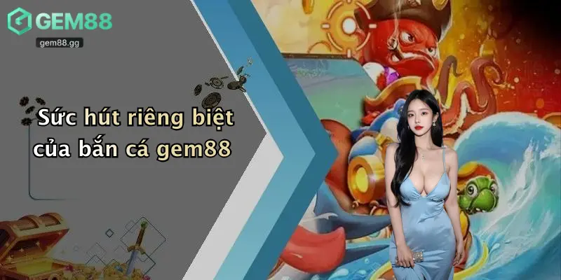 Bắn Cá Gem88 1 Sức hút riêng biệt của bắn cá gem88